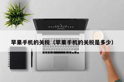 苹果手机的关税（苹果手机的关税是多少）