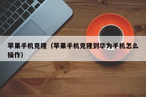 苹果手机克隆（苹果手机克隆到华为手机怎么操作）