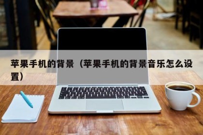 苹果手机的背景（苹果手机的背景音乐怎么设置）
