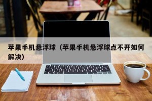 苹果手机悬浮球（苹果手机悬浮球点不开如何解决）
